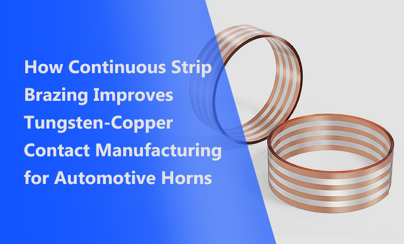 How Continuous Strip Brazing Improves Tungsten-Copper Contact Manufacturing for Automotive Horns